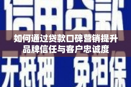 渝中如何通过贷款口碑营销提升品牌信任与客户忠诚度