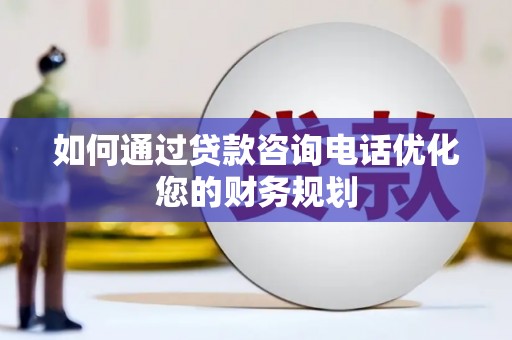 渝中如何通过贷款咨询电话优化您的财务规划