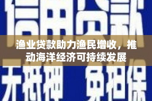渝中渔业贷款助力渔民增收，推动海洋经济可持续发展