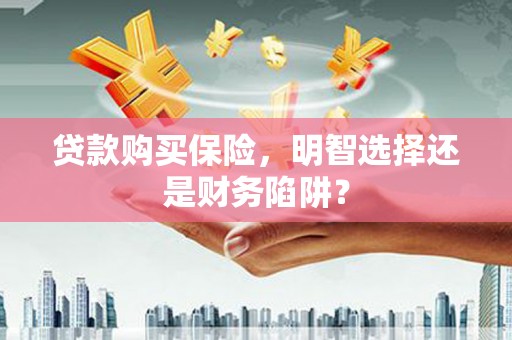 渝中贷款购买保险，明智选择还是财务陷阱？