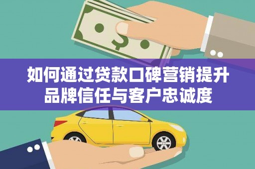 渝中如何通过贷款口碑营销提升品牌信任与客户忠诚度