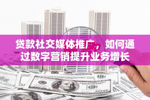 渝中贷款社交媒体推广，如何通过数字营销提升业务增长