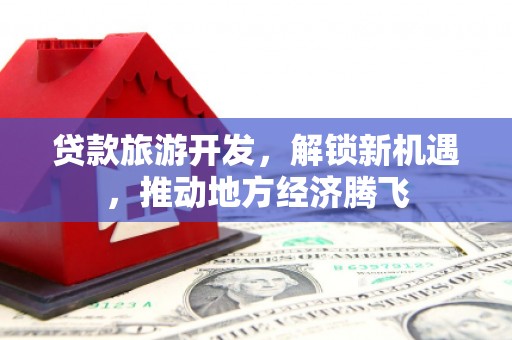 渝中贷款旅游开发，解锁新机遇，推动地方经济腾飞