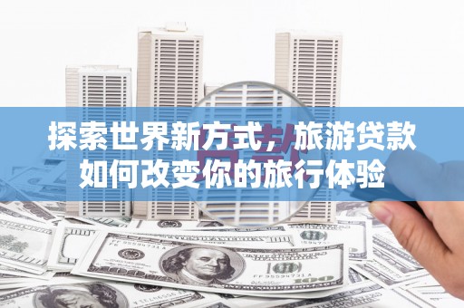 渝中探索世界新方式，旅游贷款如何改变你的旅行体验