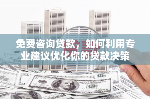 渝中免费咨询贷款，如何利用专业建议优化你的贷款决策