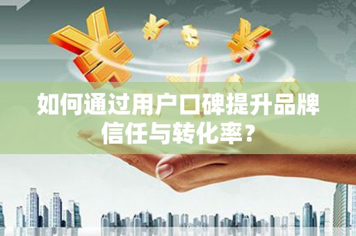渝中如何通过用户口碑提升品牌信任与转化率？